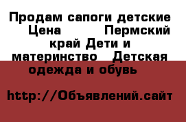Продам сапоги детские.  › Цена ­ 500 - Пермский край Дети и материнство » Детская одежда и обувь   